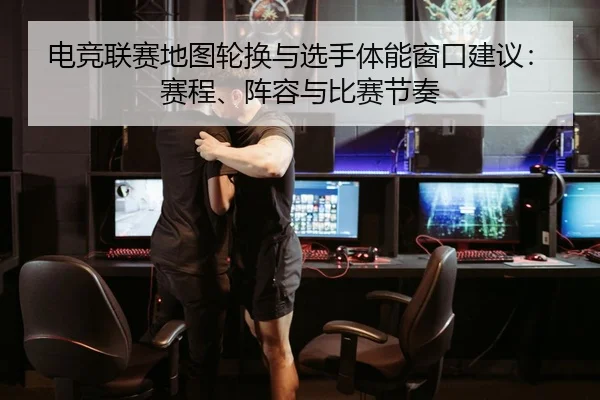 电竞联赛地图轮换与选手体能窗口建议：赛程、阵容与比赛节奏